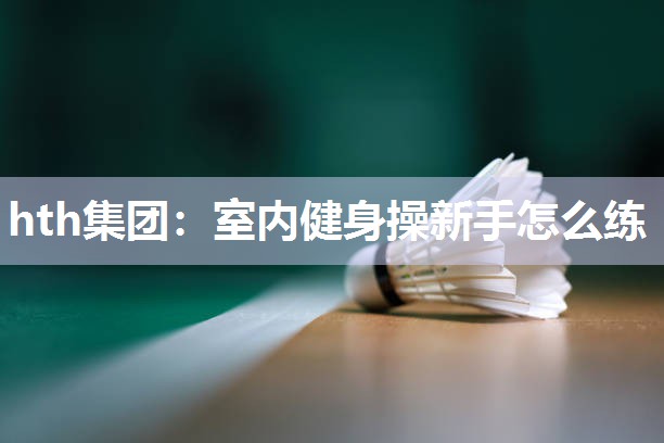 hth集团：室内健身操新手怎么练