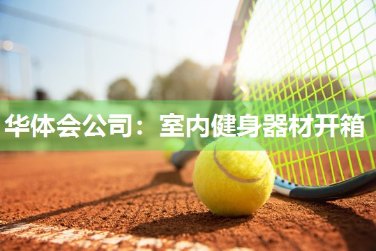 华体会公司：室内健身器材开箱