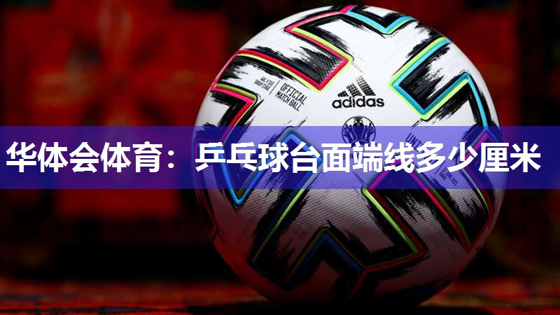 华体会体育：乒乓球台面端线多少厘米