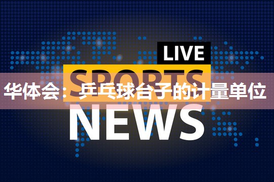 华体会：乒乓球台子的计量单位