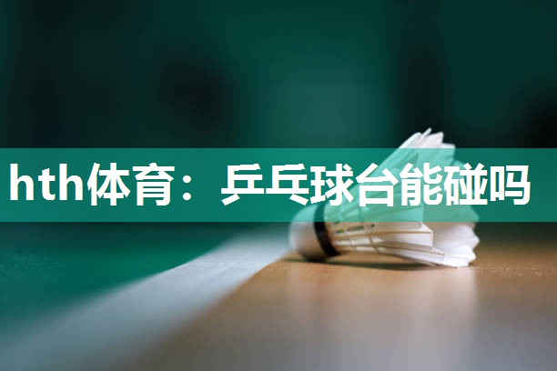 hth体育：乒乓球台能碰吗