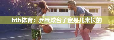 hth体育：乒乓球台子宽是几米长的