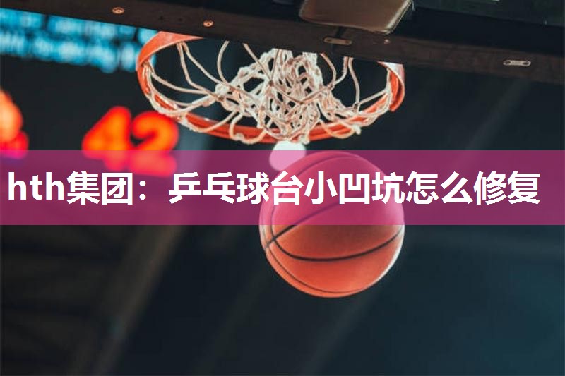 hth集团：乒乓球台小凹坑怎么修复