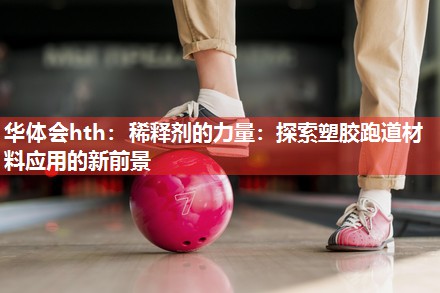 华体会hth：稀释剂的力量：探索塑胶跑道材料应用的新前景