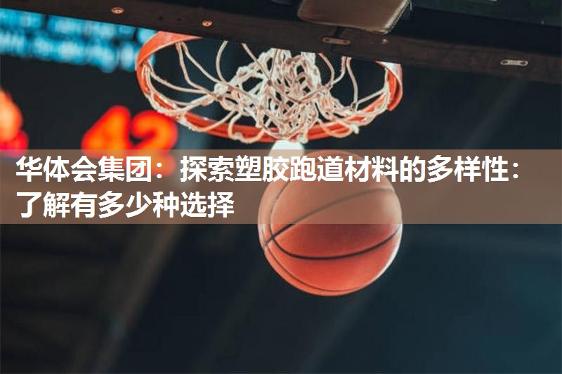 华体会集团：探索塑胶跑道材料的多样性：了解有多少种选择