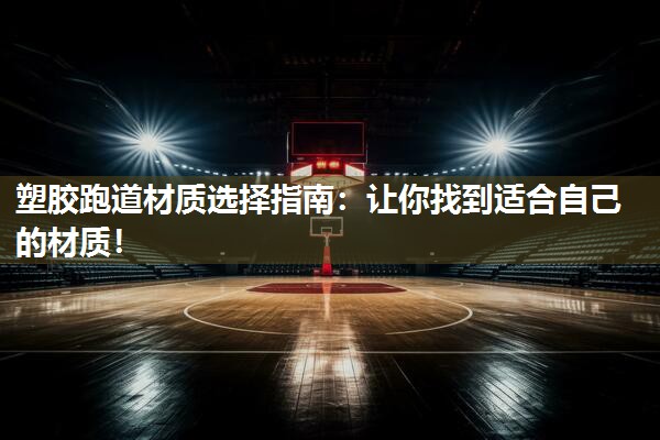 塑胶跑道材质选择指南：让你找到适合自己的材质！