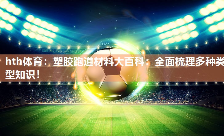 hth体育：塑胶跑道材料大百科：全面梳理多种类型知识！