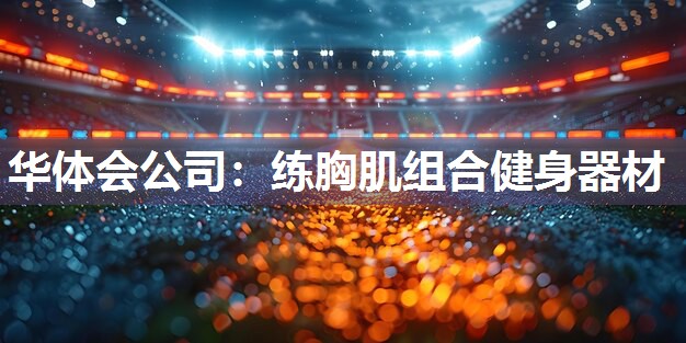 华体会公司：练胸肌组合健身器材