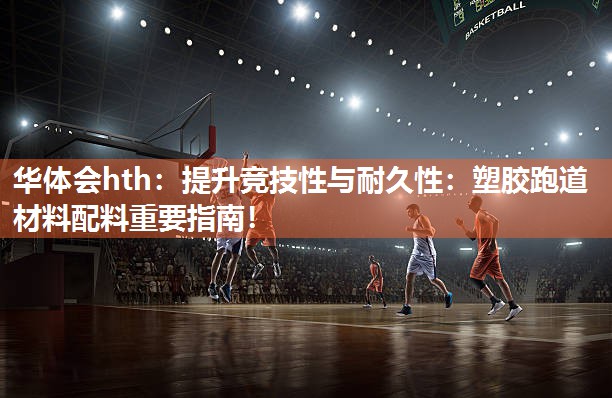 华体会hth：提升竞技性与耐久性：塑胶跑道材料配料重要指南！