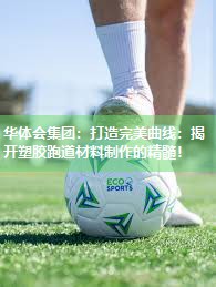 华体会集团：打造完美曲线：揭开塑胶跑道材料制作的精髓！