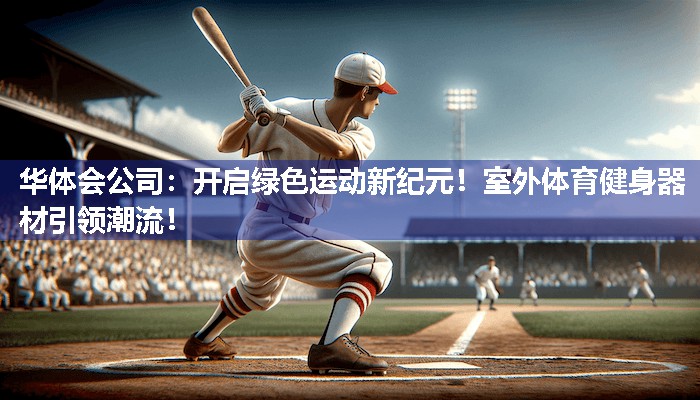 华体会公司：开启绿色运动新纪元！室外体育健身器材引领潮流！