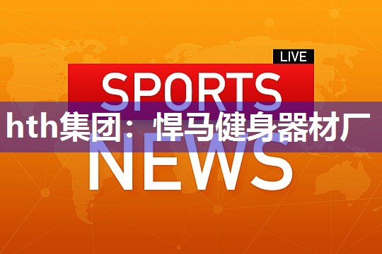 hth集团：悍马健身器材厂