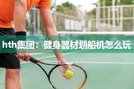 hth集团：健身器材划船机怎么玩