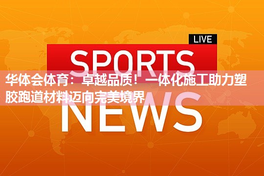 华体会体育：卓越品质！一体化施工助力塑胶跑道材料迈向完美境界