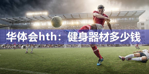 华体会hth：健身器材多少钱
