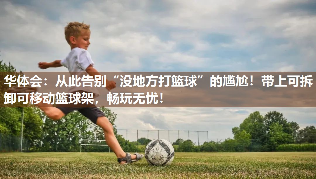 华体会：从此告别“没地方打篮球”的尴尬！带上可拆卸可移动篮球架，畅玩无忧！