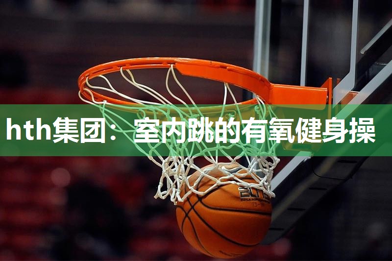 hth集团：室内跳的有氧健身操