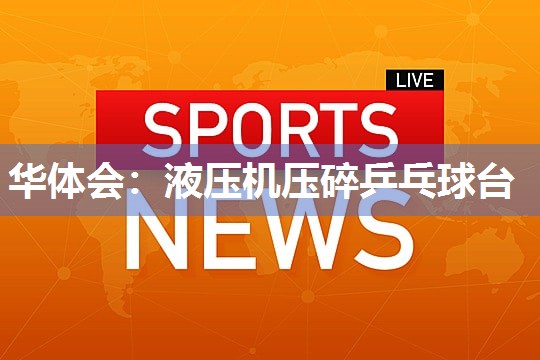 华体会：液压机压碎乒乓球台