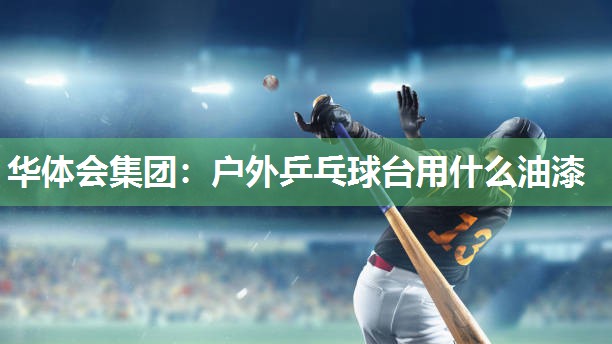 华体会集团：户外乒乓球台用什么油漆