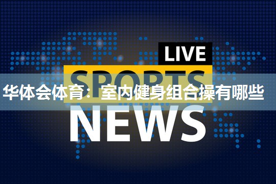 华体会体育：室内健身组合操有哪些