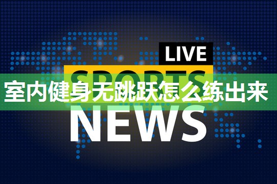 室内健身无跳跃怎么练出来