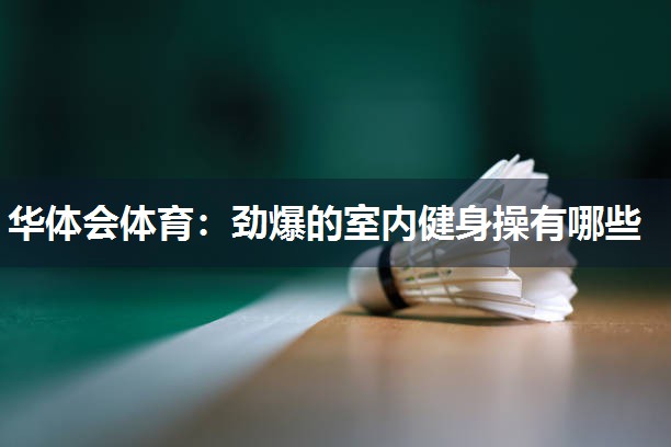 华体会体育：劲爆的室内健身操有哪些
