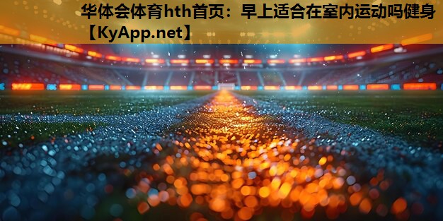 华体会体育hth首页：早上适合在室内运动吗健身