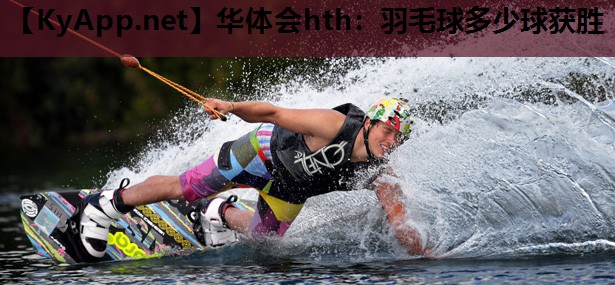 华体会hth：羽毛球多少球获胜