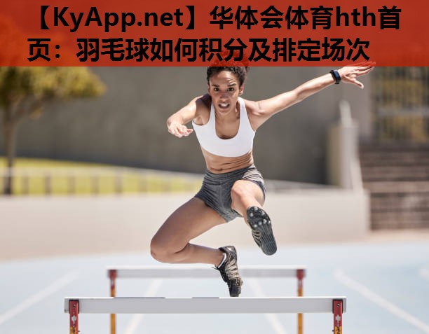 华体会体育hth首页：羽毛球如何积分及排定场次