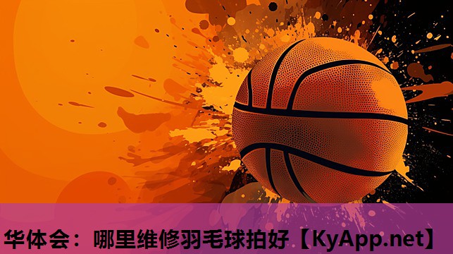 华体会：哪里维修羽毛球拍好