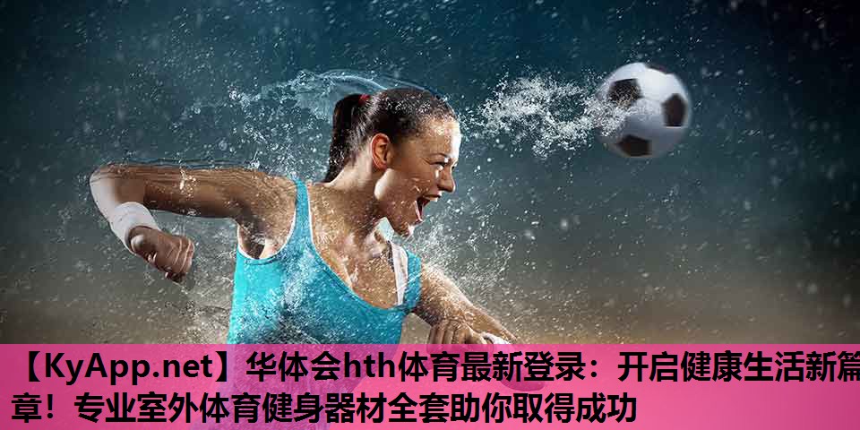 华体会hth体育最新登录：开启健康生活新篇章！专业室外体育健身器材全套助你取得成功