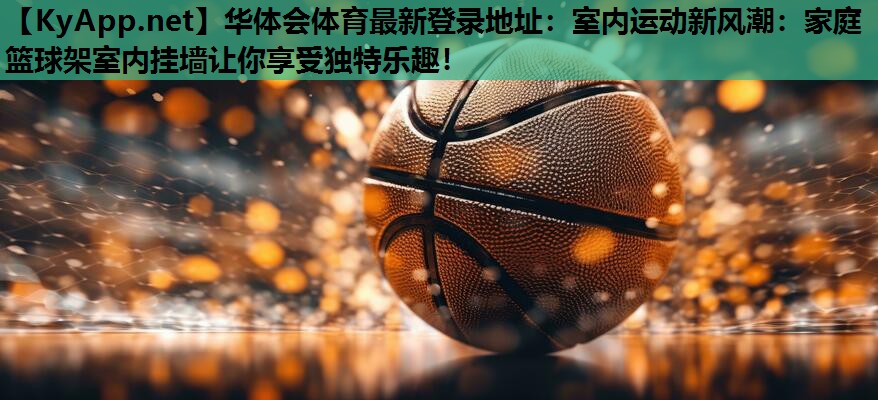 华体会体育最新登录地址：室内运动新风潮：家庭篮球架室内挂墙让你享受独特乐趣！