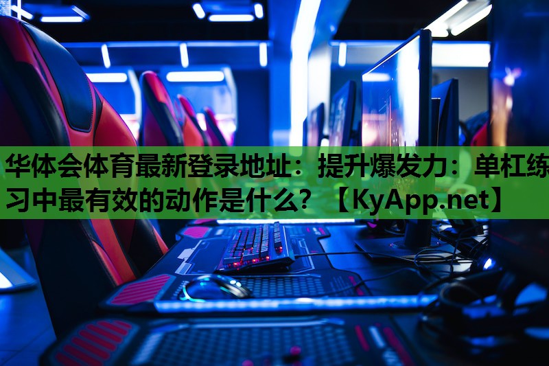 华体会体育最新登录地址：提升爆发力：单杠练习中最有效的动作是什么？