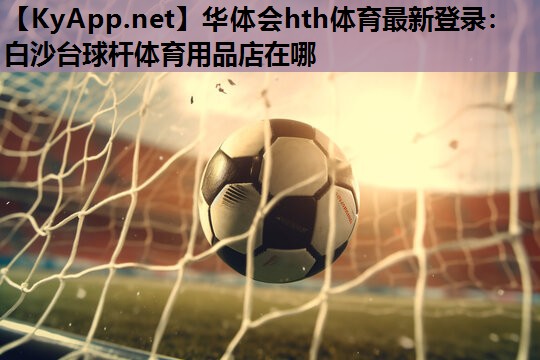 华体会hth体育最新登录：白沙台球杆体育用品店在哪