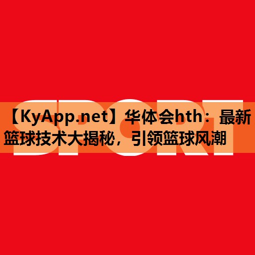 华体会hth：最新篮球技术大揭秘，引领篮球风潮