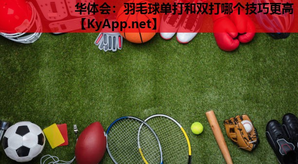 华体会：羽毛球单打和双打哪个技巧更高