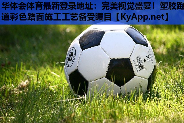华体会体育最新登录地址：完美视觉盛宴！塑胶跑道彩色路面施工工艺备受瞩目