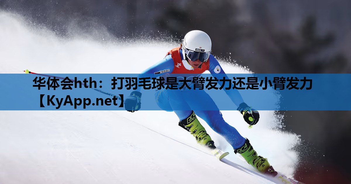 华体会hth：打羽毛球是大臂发力还是小臂发力