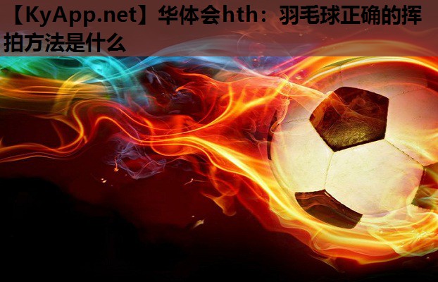 华体会hth：羽毛球正确的挥拍方法是什么