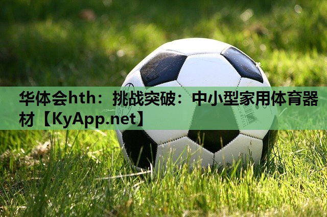 华体会hth：挑战突破：中小型家用体育器材