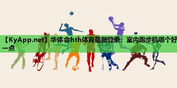 华体会hth体育最新登录：室内跑步机哪个好一点