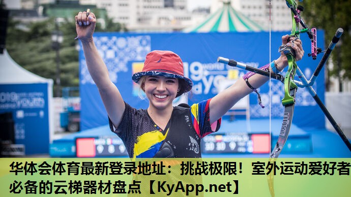 华体会体育最新登录地址：挑战极限！室外运动爱好者必备的云梯器材盘点