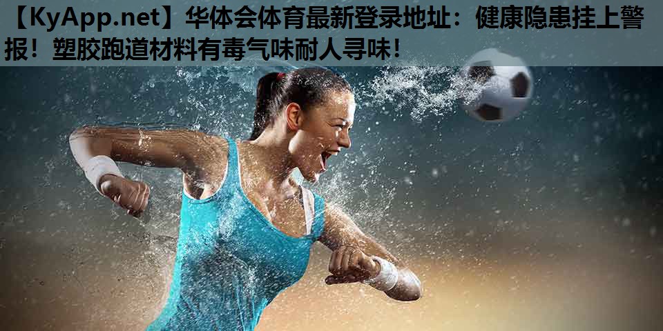 华体会体育最新登录地址：健康隐患挂上警报！塑胶跑道材料有毒气味耐人寻味！