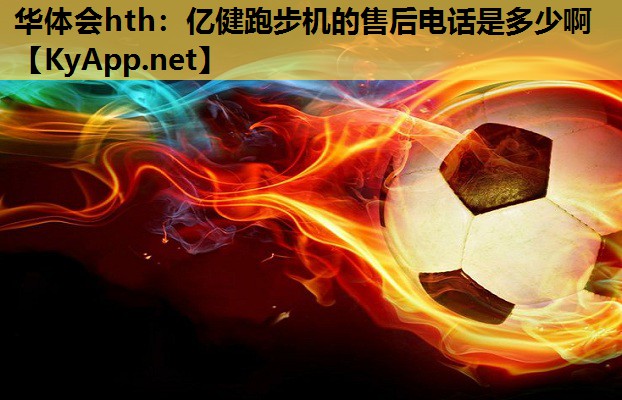 华体会hth：亿健跑步机的售后电话是多少啊