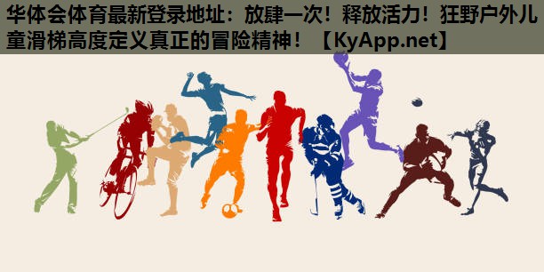 华体会体育最新登录地址：放肆一次！释放活力！狂野户外儿童滑梯高度定义真正的冒险精神！