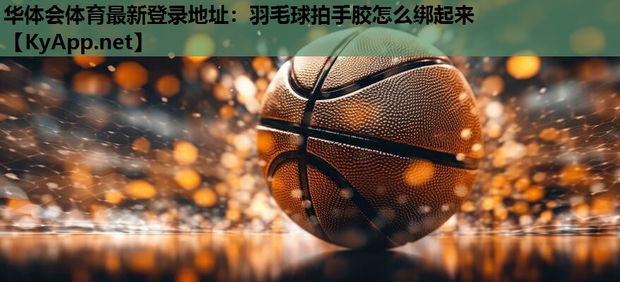华体会体育最新登录地址：羽毛球拍手胶怎么绑起来