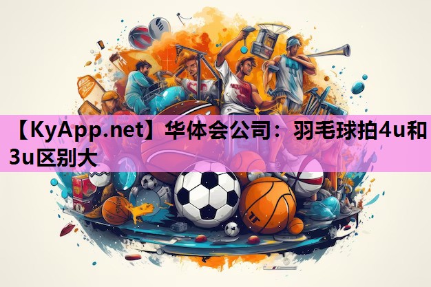 华体会公司：羽毛球拍4u和3u区别大