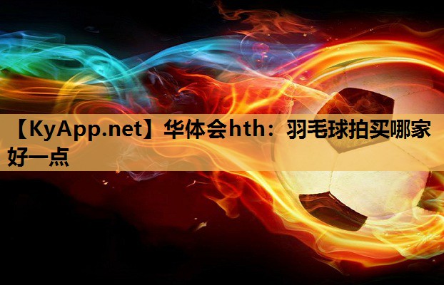 华体会hth：羽毛球拍买哪家好一点