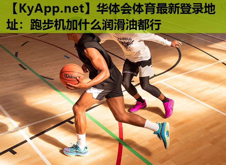 华体会体育最新登录地址：跑步机加什么润滑油都行