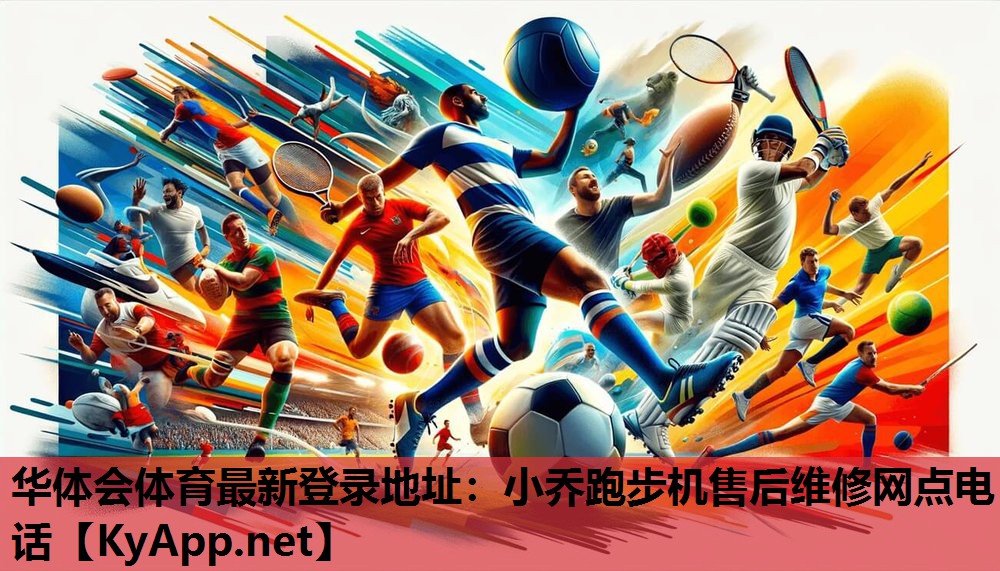 华体会体育最新登录地址：小乔跑步机售后维修网点电话